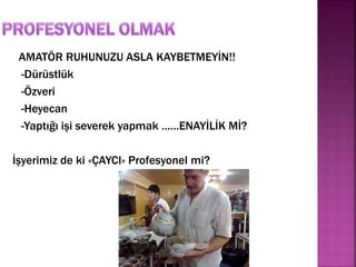 AMATÖR RUHUNUZU ASLA KAYBETMEYİN!! 
-Dürüstlük 
-Özveri 
-Heyecan 
-Yaptığı işi severek yapmak ……ENAYİLİK Mİ? 
İşyerimiz de ki «ÇAYCI» Profesyonel mi? 
 
