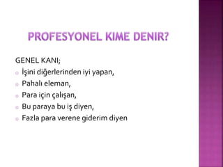 GENEL KANI; 
o İşini diğerlerinden iyi yapan, 
o Pahalı eleman, 
o Para için çalışan, 
o Bu paraya bu iş diyen, 
o Fazla para verene giderim diyen 
 
