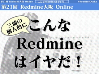 第21回 Redmine大阪 Online こんなRedmineはイヤだ！ #RedmineOsaka
第21回 Redmine大阪 Online
こんなこんな
RedmineRedmine
はイヤだ！はイヤだ！
三浦の
個人的に
Ver 1.0
 