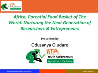 A member of CGIAR consortium www.iita.org
Africa, Potential Food Basket of The
World: Nurturing the Next Generation of
Researchers & Entrepreneurs
Presented by
Odusanya Oludare
 
