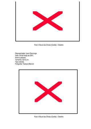 Foto 3: Mural dos Orix§ s (Carib
£
) – Detalhe
Representaç
¡
: Iyami Osoronga.
Data: 29 de março de 2001.
Acervo pessoal.
Tamanho 10x15 cm.
Tipo colorida.
Fotografia: Yaskara Manzini
Foto 4: Mural dos Orix§ s (Carib
£
) – Detalhe
 