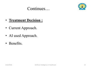 Continues…
• Treatment Decision :
• Current Approach.
• AI used Approach.
• Benefits.
4/10/2018 Artificial Intelligence in Healthcare 13
 