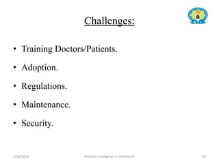 Challenges:
• Training Doctors/Patients.
• Adoption.
• Regulations.
• Maintenance.
• Security.
4/10/2018 Artificial Intelligence in Healthcare 19
 