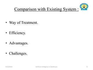 Comparison with Existing System :
• Way of Treatment.
• Efficiency.
• Advantages.
• Challenges.
4/10/2018 Artificial Intelligence in Healthcare 8
 