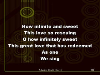 How infinite and sweet This love so rescuing O how infinitely sweet This great love that has redeemed As one We sing 