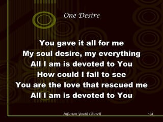 One Desire You gave it all for me My soul desire, my everything All I am is devoted to You How could I fail to see You are the love that rescued me All I am is devoted to You 