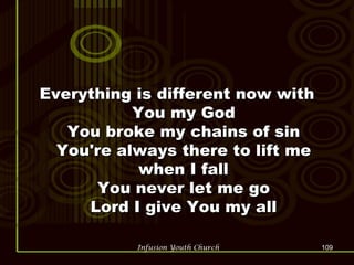 Everything is different now with You my God You broke my chains of sin You're always there to lift me when I fall You never let me go Lord I give You my all 