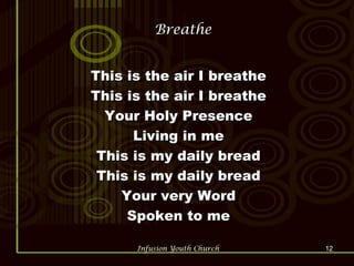 Breathe This is the air I breathe This is the air I breathe Your Holy Presence Living in me This is my daily bread This is my daily bread Your very Word Spoken to me 