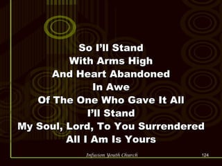 So I’ll Stand With Arms High And Heart Abandoned In Awe Of The One Who Gave It All I’ll Stand My Soul, Lord, To You Surrendered All I Am Is Yours 