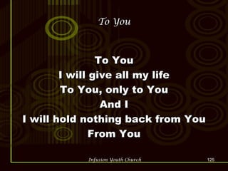 To You To You I will give all my life To You, only to You And I I will hold nothing back from You From You 