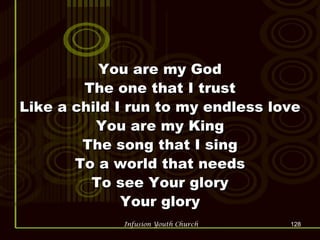 You are my God The one that I trust Like a child I run to my endless love You are my King The song that I sing To a world that needs To see Your glory Your glory 