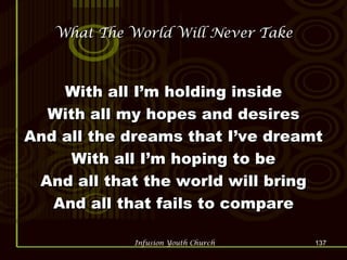 What The World Will Never Take With all I’m holding inside With all my hopes and desires And all the dreams that I’ve dreamt With all I’m hoping to be And all that the world will bring And all that fails to compare 