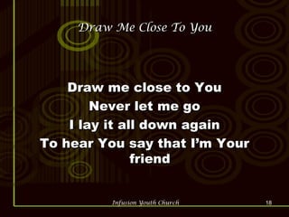 Draw Me Close To You Draw me close to You Never let me go I lay it all down again To hear You say that I’m Your friend 