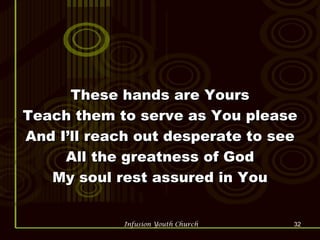 These hands are Yours Teach them to serve as You please And I’ll reach out desperate to see All the greatness of God My soul rest assured in You 