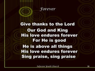 Forever Give thanks to the Lord Our God and King His love endures forever For He is good He is above all things His love endures forever Sing praise, sing praise  