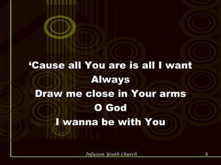 ‘ Cause all You are is all I want Always Draw me close in Your arms O God I wanna be with You 