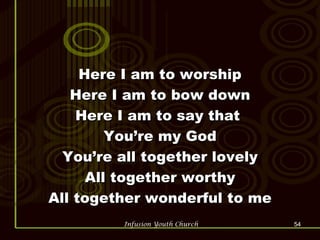 Here I am to worship Here I am to bow down Here I am to say that  You’re my God You’re all together lovely All together worthy All together wonderful to me 