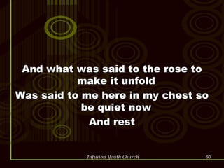 And what was said to the rose to make it unfold Was said to me here in my chest so be quiet now And rest 