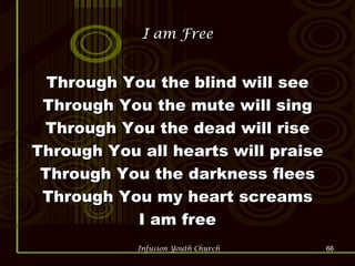 I am Free Through You the blind will see Through You the mute will sing Through You the dead will rise Through You all hearts will praise Through You the darkness flees Through You my heart screams I am free 