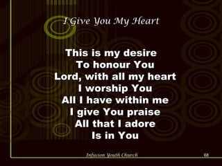 I Give You My Heart This is my desire To honour You Lord, with all my heart I worship You All I have within me I give You praise All that I adore Is in You 