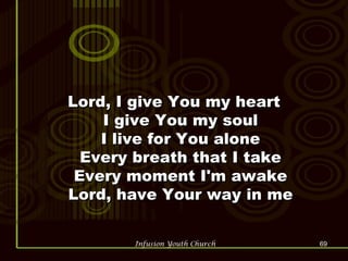 Lord, I give You my heart I give You my soul I live for You alone Every breath that I take Every moment I'm awake Lord, have Your way in me 