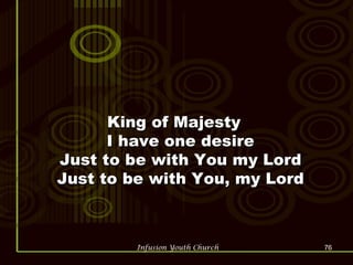 King of Majesty  I have one desire  Just to be with You my Lord  Just to be with You, my Lord  