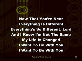 Now That You’re Near Everything Is Different Everything’s So Different, Lord And I Know I’m Not The Same My Life Is Changed I Want To Be With You I Want To Be With You 