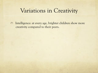 Variations in Creativity
  Intelligence: at every age, brighter children show more
creativity compared to their peers.
 
