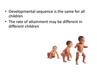 • Developmental sequence is the same for all
children
• The rate of attainment may be different in
different children
 