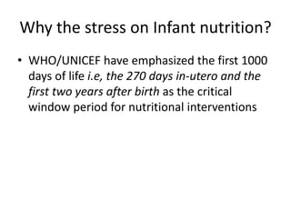 Why the stress on Infant nutrition?
• WHO/UNICEF have emphasized the first 1000
days of life i.e, the 270 days in-utero and the
first two years after birth as the critical
window period for nutritional interventions
 