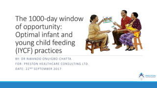 The 1000-day window
of opportunity:
Optimal infant and
young child feeding
(IYCF) practices
BY: DR NWANDO ONUIGBO-CHATTA
FOR: PRESTON HEALTHCARE CONSULTING LTD.
DATE: 22ND SEPTEMBER 2017
 