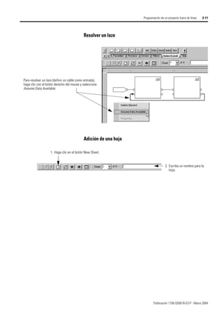 Publicación 1756-QS001B-ES-P - Marzo 2004
Programación de un proyecto fuera de línea 2-11
Resolver un lazo
Adición de una hoja
Para resolver un lazo (definir un cable como entrada),
haga clic con el botón derecho del mouse y seleccione
Assume Data Available.
1. Haga clic en el botón New Sheet.
2. Escriba un nombre para la
hoja.
 