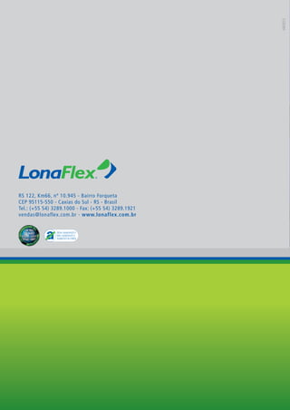 RS 122, Km66, nº 10.945 - Bairro Forqueta
CEP 95115-550 - Caxias do Sul - RS - Brasil
Tel.: (+55 54) 3289.1000 - Fax: (+55 54) 3289.1921
vendas@lonaflex.com.br - www.lonaflex.com.br
04/2012
CATÁLOGO DE APLICAÇÃO GERAL
 
