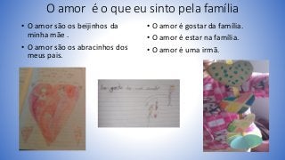 O amor é o que eu sinto pela família
• O amor são os beijinhos da
minha mãe .
• O amor são os abracinhos dos
meus pais.
• ...