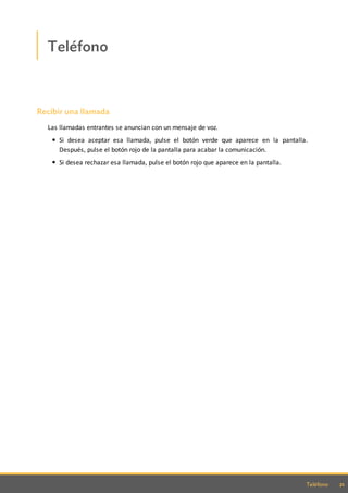 21Teléfono
Teléfono
Recibir una llamada
Las llamadas entrantes se anuncian con un mensaje de voz.
Si desea aceptar esa llamada, pulse el botón verde que aparece en la pantalla.
Después, pulse el botón rojo de la pantalla para acabar la comunicación.
Si desea rechazar esa llamada, pulse el botón rojo que aparece en la pantalla.
 