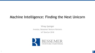 Machine Intelligence: Finding the Next Unicorn
Vinay Iyengar
Investor, Bessemer Venture Partners
IoT DevCon 2018
1
 