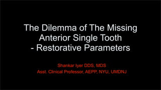 The Dilemma of The Missing
Anterior Single Tooth
- Restorative Parameters
Shankar Iyer DDS, MDS
Asst. Clinical Professor, AEPP, NYU, UMDNJ
 