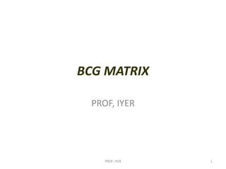 BCG MATRIX
PROF, IYER
1
PROF. IYER
 