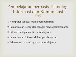 
 Komputer sebagai media pembelajaran
 Pemanfaatan komputer sebagai media pembelajaran
 Internet sebagai media pembelajaran
 Pemanfaatan internet dalam pembelajaran
 E-Learning dalam kegiatan pembelajaran
Pembelajaran berbasis Teknologi
Informasi dan Komunikasi
 