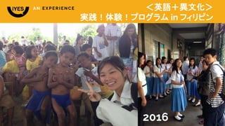 2015
www.iyescorp.com ©2015 iYES Corporation
＜英語＋異文化＞
実践！体験！プログラム in フィリピン
2016
A N E X P E R I E N C E
 