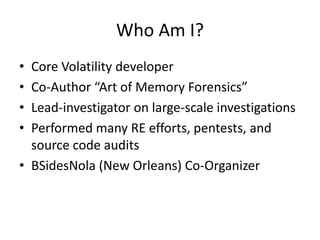 Who Am I?
• Core Volatility developer
• Co-Author “Art of Memory Forensics”
• Lead-investigator on large-scale investigati...