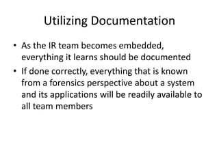 Utilizing Documentation
• As the IR team becomes embedded,
everything it learns should be documented
• If done correctly, ...