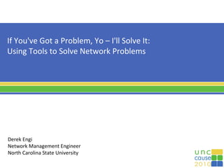 If You've Got a Problem, Yo – I'll Solve It:
Using Tools to Solve Network Problems
Derek Engi
Network Management Engineer
North Carolina State University
 
