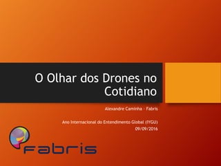 O Olhar dos Drones no
Cotidiano
Alexandre Caminha – Fabris
Ano Internacional do Entendimento Global (IYGU)
09/09/2016
 