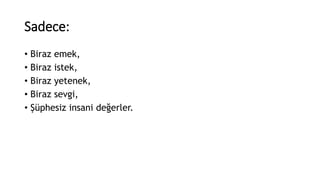 • Biraz emek,
• Biraz istek,
• Biraz yetenek,
• Biraz sevgi,
• Şüphesiz insani değerler.
Sadece:
 