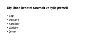 Kişi önce kendini tanımalı ve iyileştirmeli
• Bilgi
• Davranış
• Karakter
• Gelişim
• Örnek
 