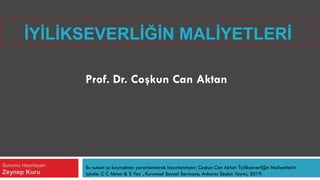 İYİLİKSEVERLİĞİN MALİYETLERİ
Bu sunum şu kaynaktan yararlanılarak hazırlanmıştır: Coşkun Can Aktan ‘İyilikseverliğin Maliyetleri»
içinde: C C Aktan & S Yay , Kurumsal Sosyal Sermaye, Ankara: Seçkin Yayını, 2019.
Prof. Dr. Coşkun Can Aktan
Sunumu Hazırlayan:
Zeynep Kuru
 
