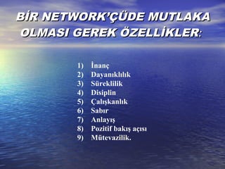 BİR NETWORKBİR NETWORK’’ÇÜDE MUTLAKAÇÜDE MUTLAKA
OLMASI GEREK ÖZELLİKLEROLMASI GEREK ÖZELLİKLER::
1) İnanç
2) Dayanıklılık
3) Süreklilik
4) Disiplin
5) Çalışkanlık
6) Sabır
7) Anlayış
8) Pozitif bakış açısı
9) Mütevazilik.
 