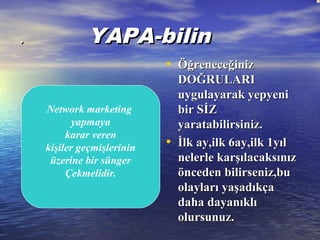 .. YAPA-bilinYAPA-bilin
• ÖğreneceğinizÖğreneceğiniz
DOĞRULARIDOĞRULARI
uygulayarak yepyeniuygulayarak yepyeni
bir SİZbir SİZ
yaratabilirsiniz.yaratabilirsiniz.
• İlk ay,ilk 6ay,ilk 1yılİlk ay,ilk 6ay,ilk 1yıl
nelerle karşılacaksınıznelerle karşılacaksınız
önceden bilirseniz,buönceden bilirseniz,bu
olayları yaşadıkçaolayları yaşadıkça
daha dayanıklıdaha dayanıklı
olursunuz.olursunuz.
Network marketing
yapmaya
karar veren
kişiler geçmişlerinin
üzerine bir sünger
Çekmelidir.
 