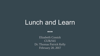 Lunch and Learn
Elizabeth Cossick
CUR/545
Dr. Thomas Patrick Kelly
February 20, 2017
 